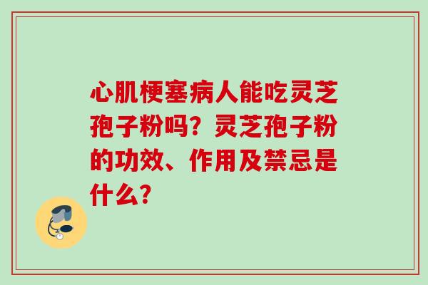 心肌梗塞病人能吃灵芝孢子粉吗？灵芝孢子粉的功效、作用及禁忌是什么？