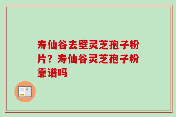 寿仙谷去壁灵芝孢子粉片？寿仙谷灵芝孢子粉靠谱吗