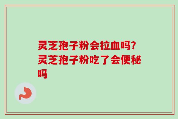 灵芝孢子粉会拉血吗？灵芝孢子粉吃了会便秘吗