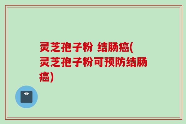 灵芝孢子粉 结肠癌(灵芝孢子粉可预防结肠癌)