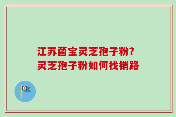 江苏菌宝灵芝孢子粉？灵芝孢子粉如何找销路