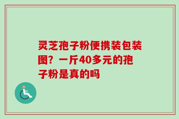 灵芝孢子粉便携装包装图？一斤40多元的孢子粉是真的吗