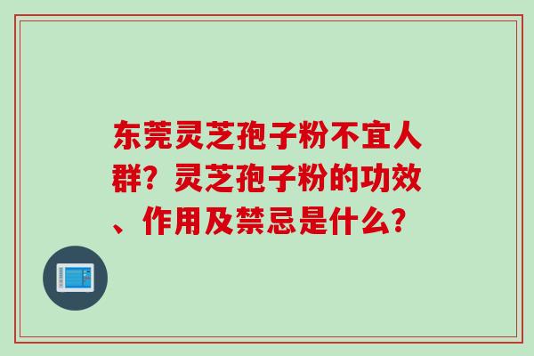 东莞灵芝孢子粉不宜人群？灵芝孢子粉的功效、作用及禁忌是什么？