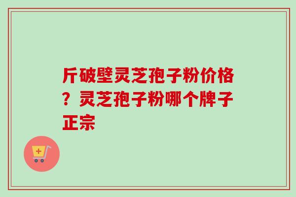 斤破壁灵芝孢子粉价格？灵芝孢子粉哪个牌子正宗