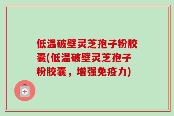 低温破壁灵芝孢子粉胶囊(低温破壁灵芝孢子粉胶囊，增强免疫力)