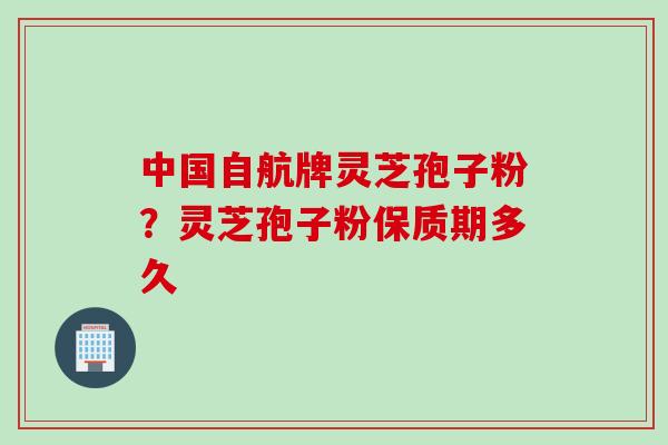中国自航牌灵芝孢子粉？灵芝孢子粉保质期多久