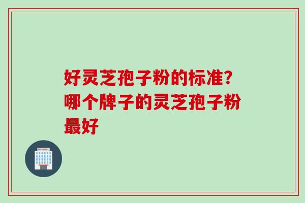 好灵芝孢子粉的标准？哪个牌子的灵芝孢子粉好