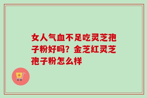 女人气血不足吃灵芝孢子粉好吗？金芝红灵芝孢子粉怎么样