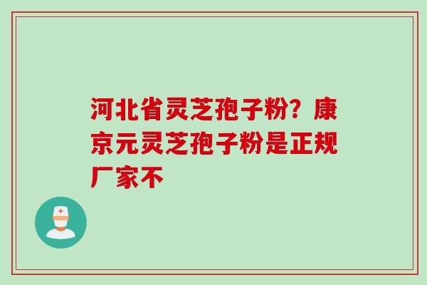 河北省灵芝孢子粉？康京元灵芝孢子粉是正规厂家不