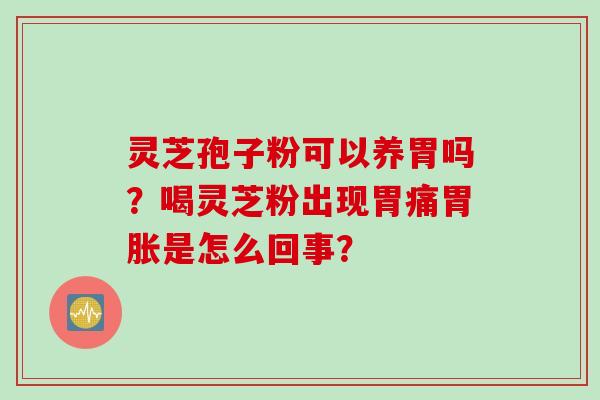 灵芝孢子粉可以养胃吗?喝灵芝粉出现胃痛胃胀是怎么回事? 灵芝孢子粉可以养胃吗?喝灵芝粉出现胃痛胃胀是怎么回事?