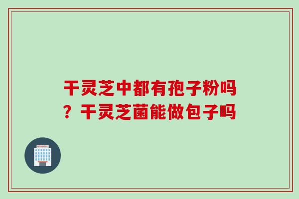干灵芝中都有孢子粉吗？干灵芝菌能做包子吗