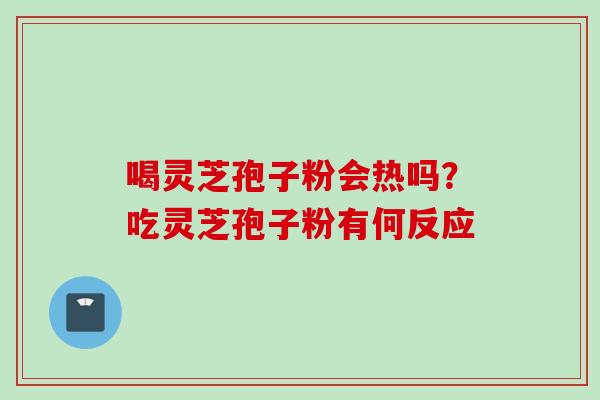 喝灵芝孢子粉会热吗？吃灵芝孢子粉有何反应