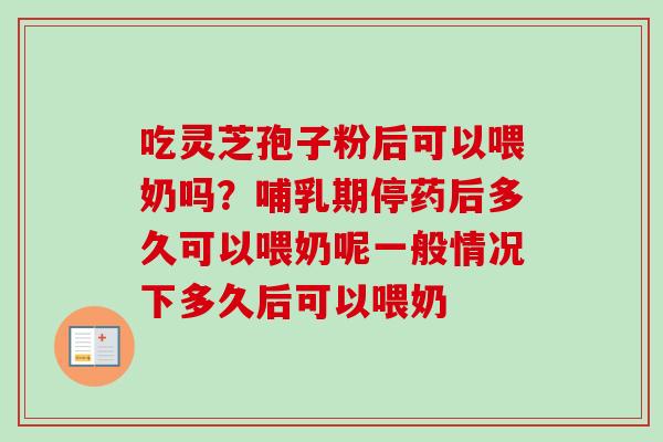 吃灵芝孢子粉后可以喂奶吗？哺乳期停药后多久可以喂奶呢一般情况下多久后可以喂奶