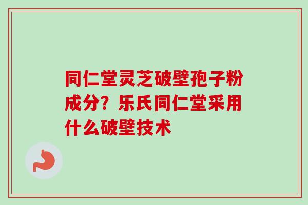 同仁堂灵芝破壁孢子粉成分？乐氏同仁堂采用什么破壁技术
