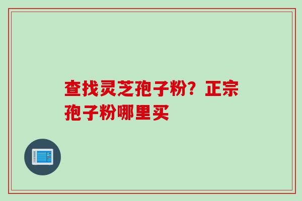 查找灵芝孢子粉？正宗孢子粉哪里买