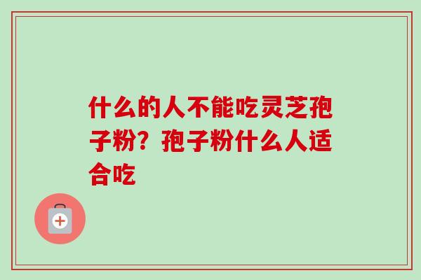 什么的人不能吃灵芝孢子粉？孢子粉什么人适合吃