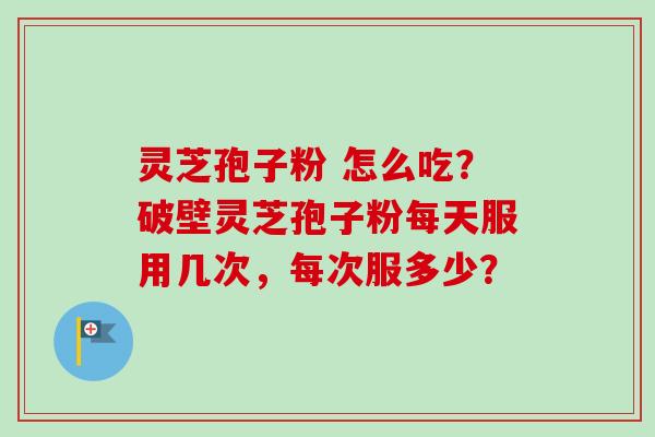 灵芝孢子粉 怎么吃？破壁灵芝孢子粉每天服用几次，每次服多少？