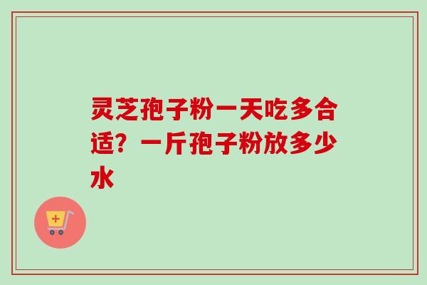 灵芝孢子粉一天吃多合适？一斤孢子粉放多少水