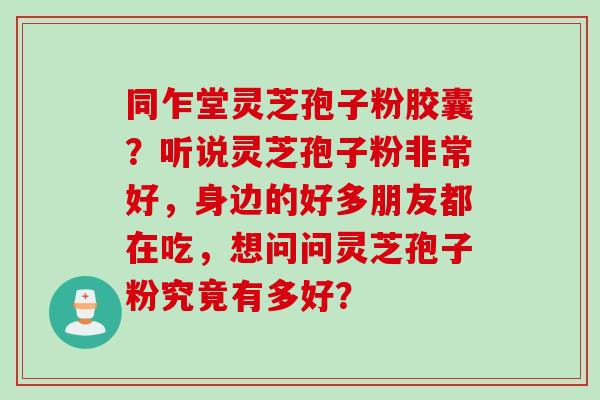 同乍堂灵芝孢子粉胶囊？听说灵芝孢子粉非常好，身边的好多朋友都在吃，想问问灵芝孢子粉究竟有多好？