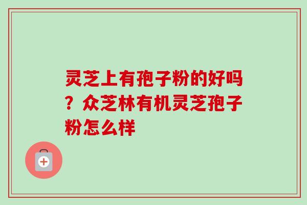 灵芝上有孢子粉的好吗？众芝林有机灵芝孢子粉怎么样