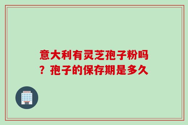 意大利有灵芝孢子粉吗？孢子的保存期是多久