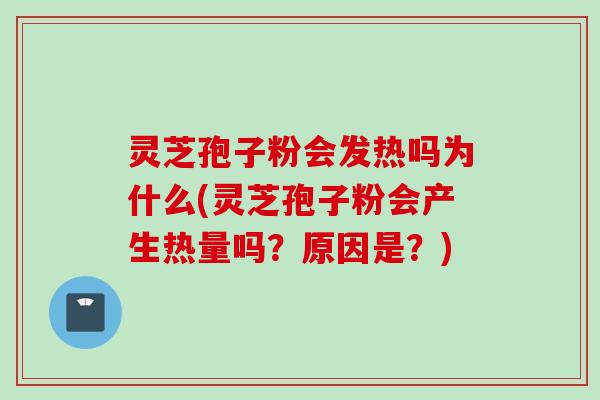 灵芝孢子粉会发热吗为什么(灵芝孢子粉会产生热量吗？原因是？)