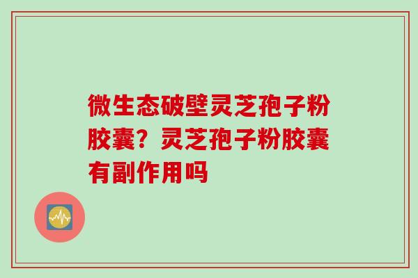 微生态破壁灵芝孢子粉胶囊？灵芝孢子粉胶囊有副作用吗