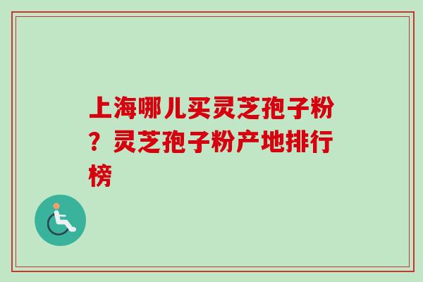 上海哪儿买灵芝孢子粉？灵芝孢子粉产地排行榜