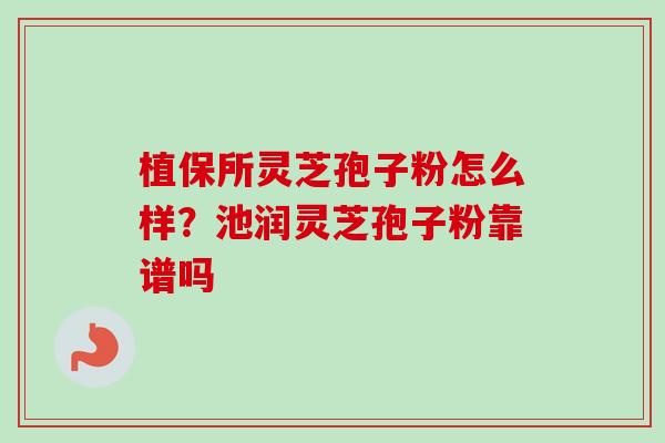 植保所灵芝孢子粉怎么样？池润灵芝孢子粉靠谱吗
