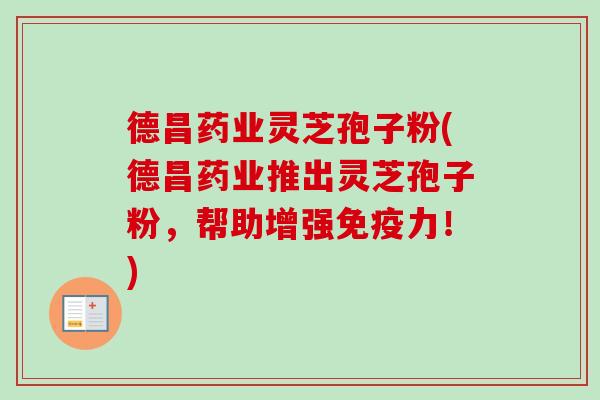 德昌药业灵芝孢子粉(德昌药业推出灵芝孢子粉，帮助增强免疫力！)