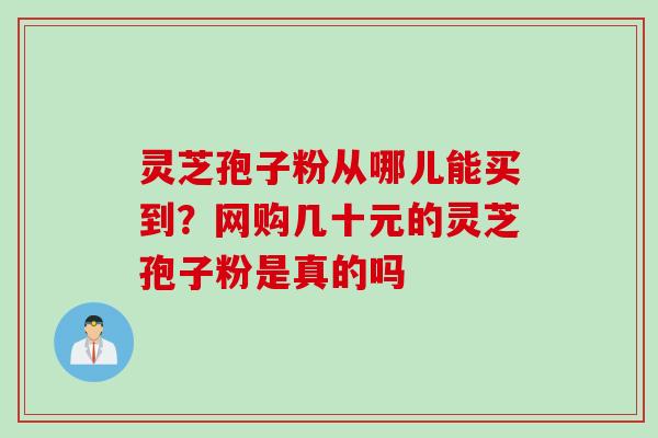 灵芝孢子粉从哪儿能买到？网购几十元的灵芝孢子粉是真的吗