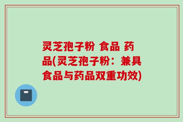 灵芝孢子粉 食品 药品(灵芝孢子粉：兼具食品与药品双重功效)