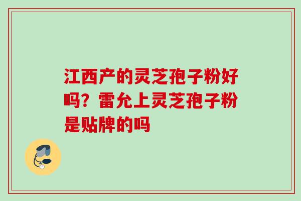 江西产的灵芝孢子粉好吗？雷允上灵芝孢子粉是贴牌的吗
