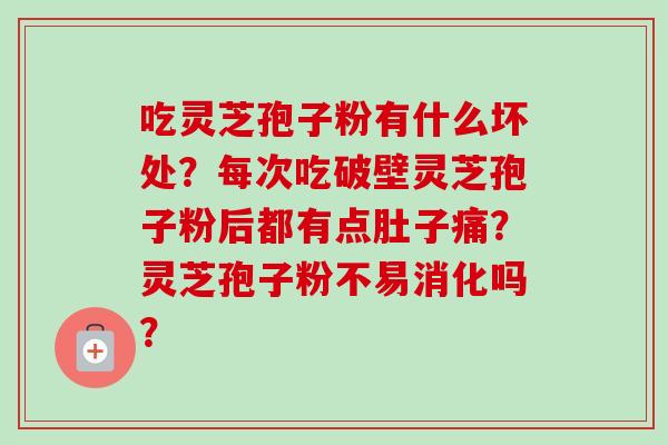 吃灵芝孢子粉有什么坏处？每次吃破壁灵芝孢子粉后都有点肚子痛？灵芝孢子粉不易消化吗？