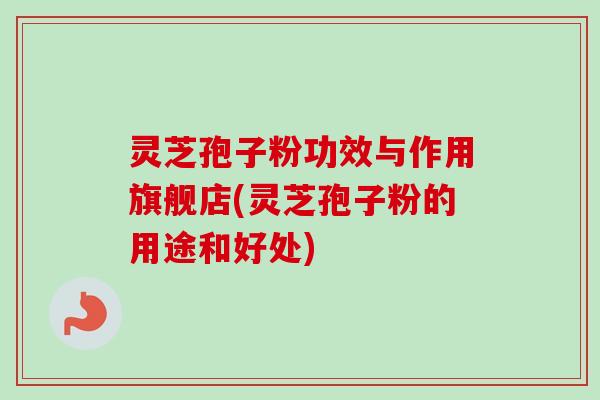 灵芝孢子粉功效与作用旗舰店(灵芝孢子粉的用途和好处) 灵芝孢子粉功效与作用旗舰店(灵芝孢子粉的用途和好处)