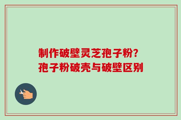 制作破壁灵芝孢子粉？孢子粉破壳与破壁区别