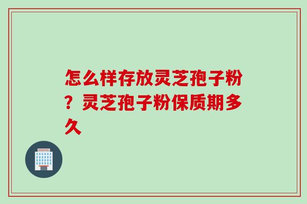 怎么样存放灵芝孢子粉？灵芝孢子粉保质期多久