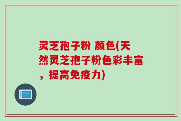 灵芝孢子粉 颜色(天然灵芝孢子粉色彩丰富，提高免疫力)
