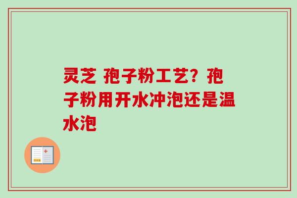 灵芝 孢子粉工艺？孢子粉用开水冲泡还是温水泡