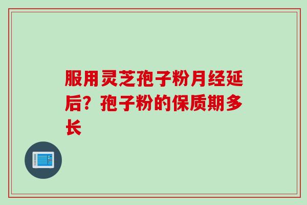 服用灵芝孢子粉月经延后？孢子粉的保质期多长