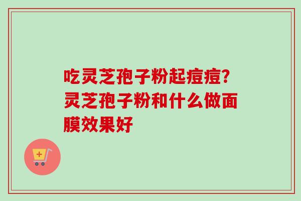 吃灵芝孢子粉起痘痘?灵芝孢子粉和什么做面膜效果好 吃灵芝孢子粉起痘痘?灵芝孢子粉和什么做面膜效果好