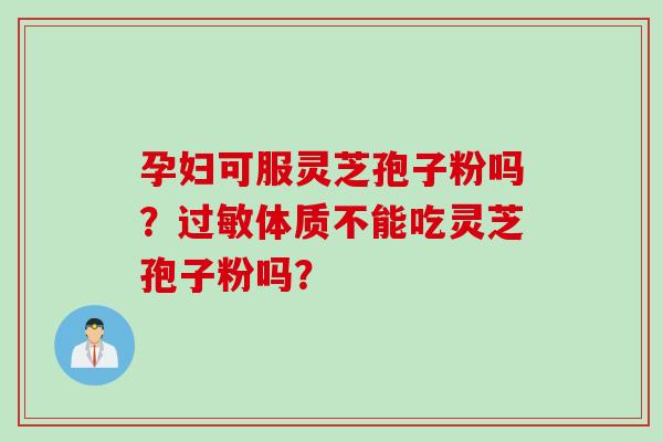孕妇可服灵芝孢子粉吗？体质不能吃灵芝孢子粉吗？