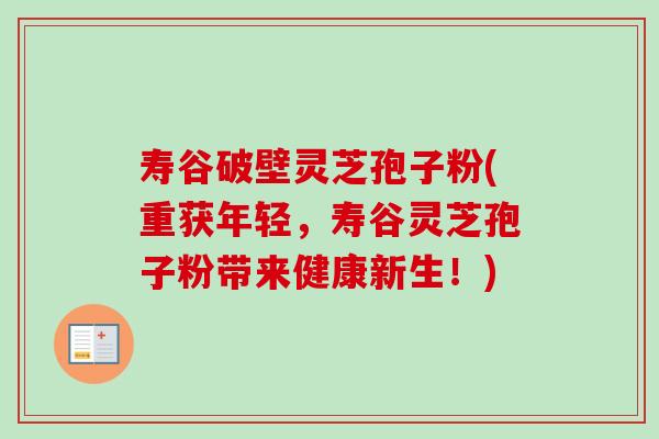 寿谷破壁灵芝孢子粉(重获年轻，寿谷灵芝孢子粉带来健康新生！)