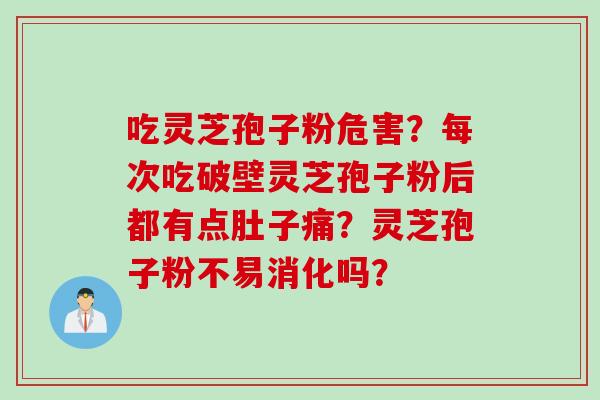 吃灵芝孢子粉危害？每次吃破壁灵芝孢子粉后都有点肚子痛？灵芝孢子粉不易消化吗？
