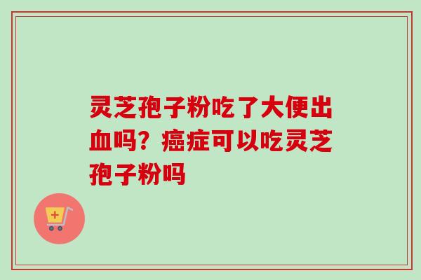 灵芝孢子粉吃了大便出血吗？癌症可以吃灵芝孢子粉吗