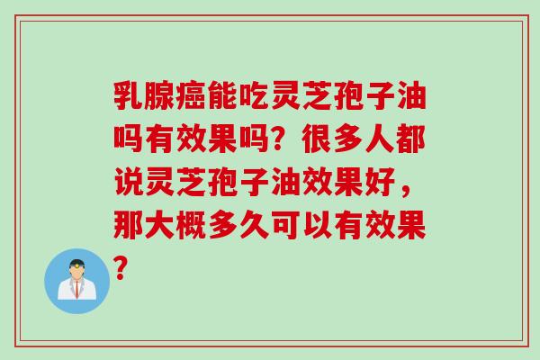 乳腺癌能吃灵芝孢子油吗有效果吗？很多人都说灵芝孢子油效果好，那大概多久可以有效果？