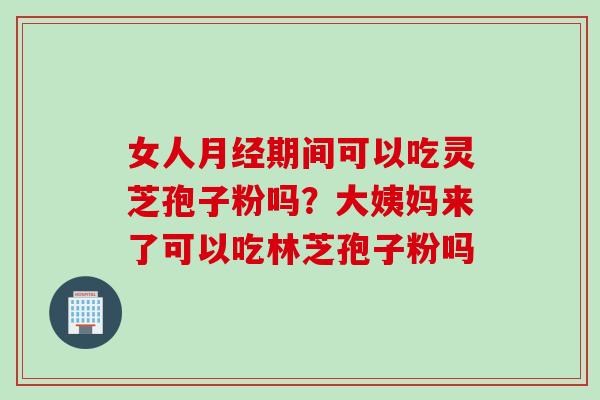 女人月经期间可以吃灵芝孢子粉吗？大姨妈来了可以吃林芝孢子粉吗