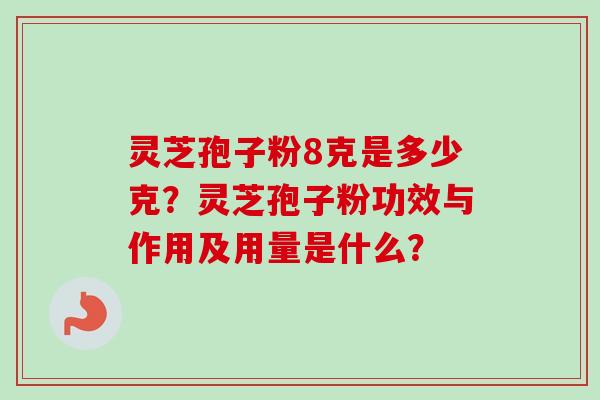 灵芝孢子粉8克是多少克？灵芝孢子粉功效与作用及用量是什么？