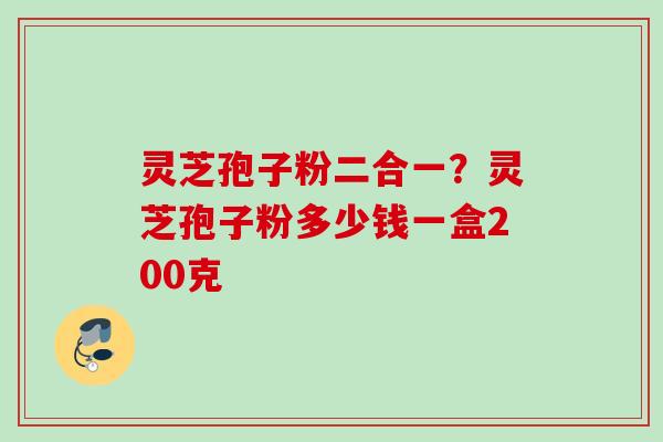 灵芝孢子粉二合一？灵芝孢子粉多少钱一盒200克