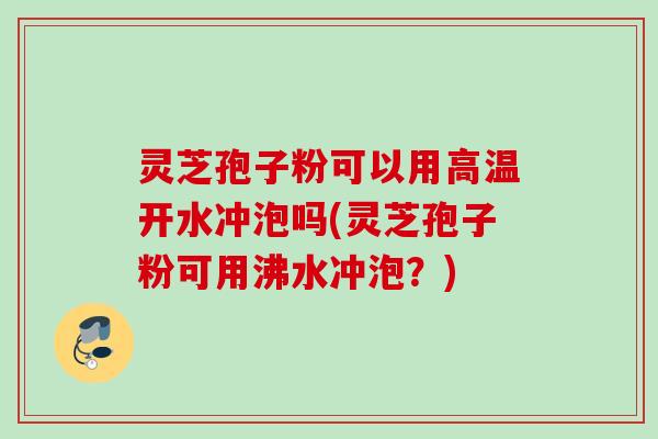 灵芝孢子粉可以用高温开水冲泡吗(灵芝孢子粉可用沸水冲泡？)
